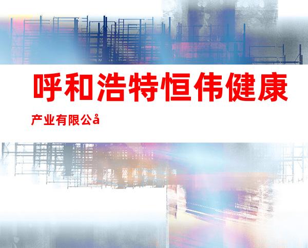 呼和浩特恒伟健康产业有限公司