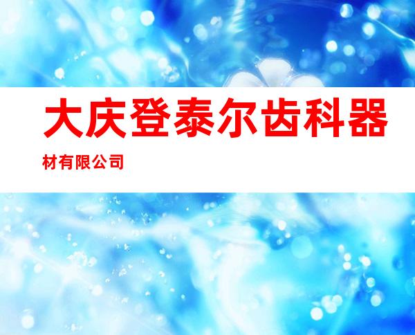 大庆登泰尔齿科器材有限公司