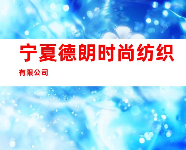 宁夏德朗时尚纺织有限公司