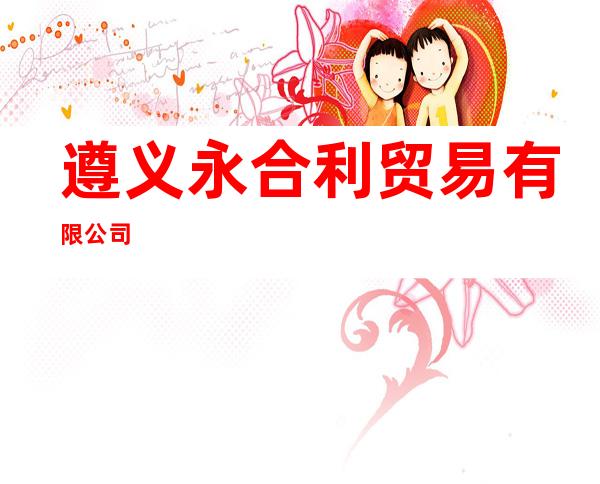 遵义永合利贸易有限公司