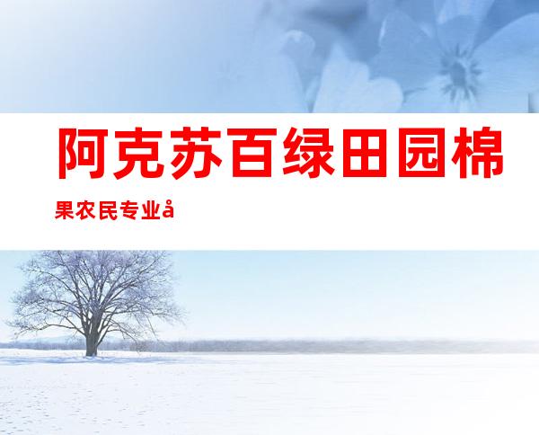 阿克苏百绿田园棉果农民专业合作社