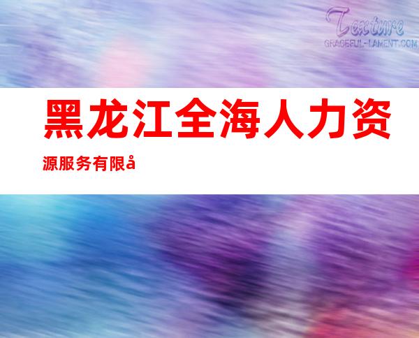 黑龙江全海人力资源服务有限公司