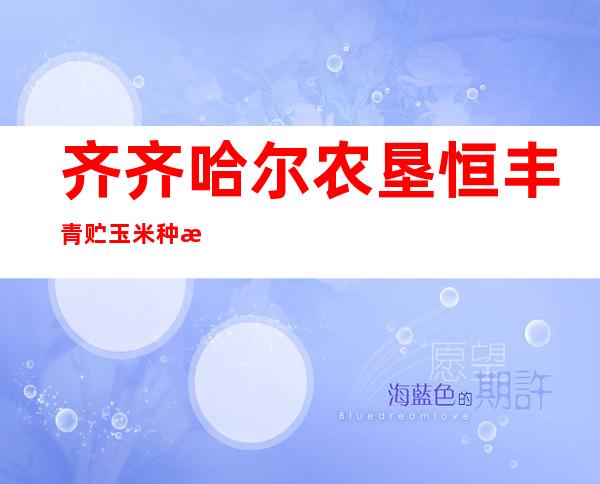 齐齐哈尔农垦恒丰青贮玉米种植专业合作社